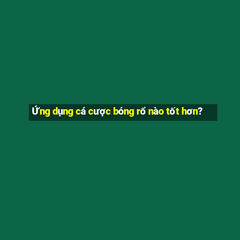 Ứng dụng cá cược bóng rổ nào tốt hơn?