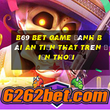 B69 Bet Game Đánh Bài An Tiền That Trên Điện Thoại