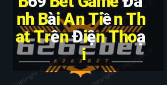 B69 Bet Game Đánh Bài An Tiền That Trên Điện Thoại