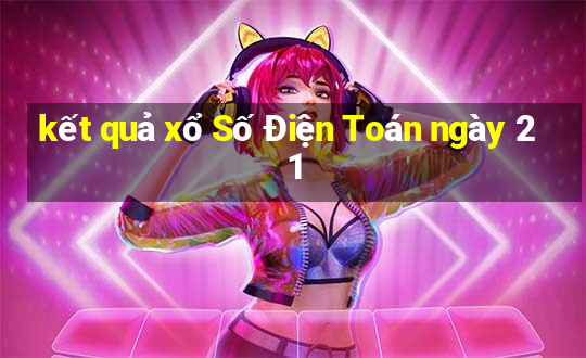 kết quả xổ Số Điện Toán ngày 21