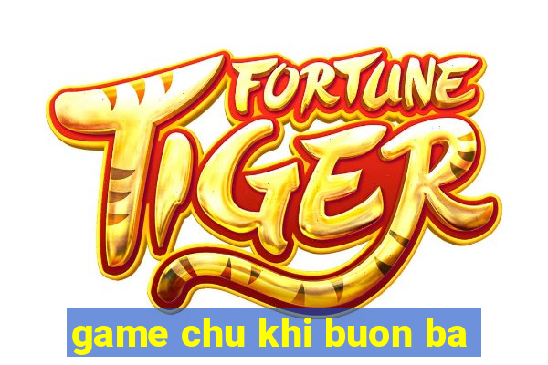 game chu khi buon ba