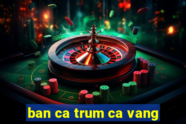 ban ca trum ca vang