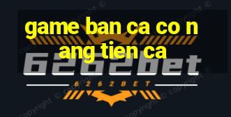 game ban ca co nang tien ca