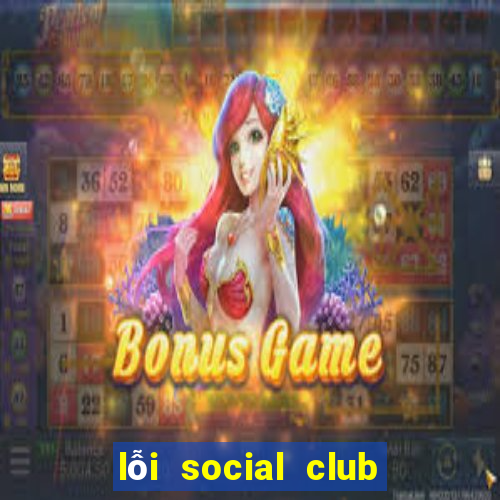 lỗi social club error gta 5