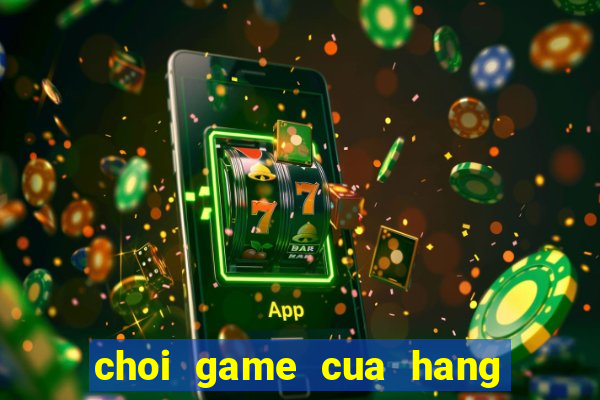 choi game cua hang ban banh kem