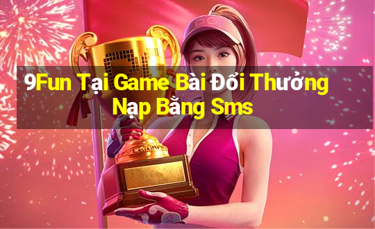 9Fun Tại Game Bài Đổi Thưởng Nạp Bằng Sms