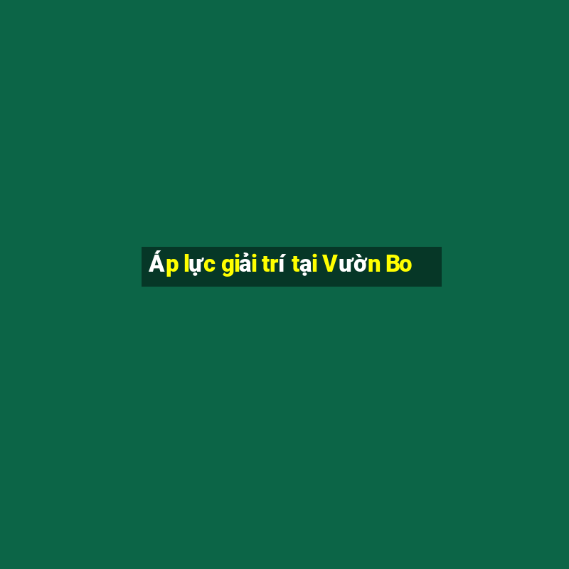 Áp lực giải trí tại Vườn Bo