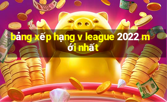 bảng xếp hạng v league 2022 mới nhất