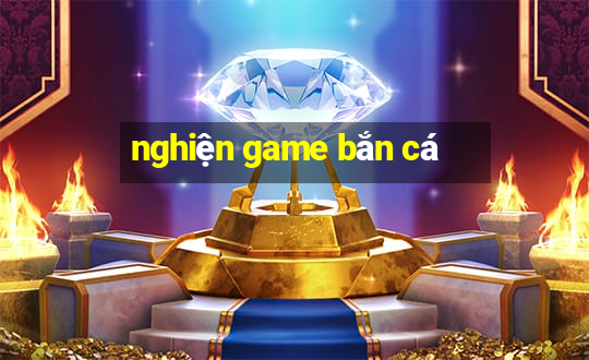 nghiện game bắn cá