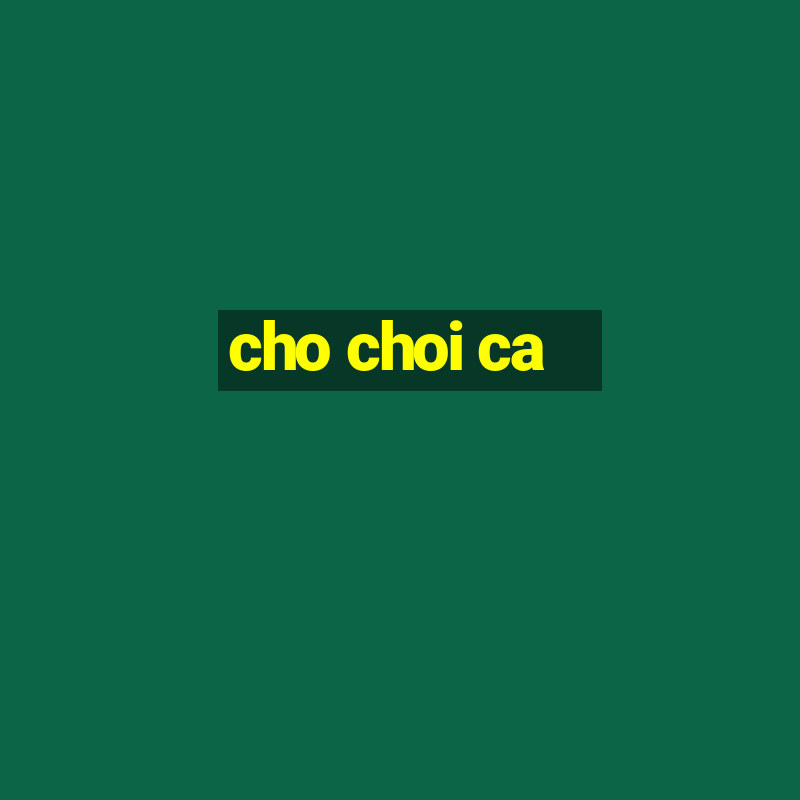 cho choi ca