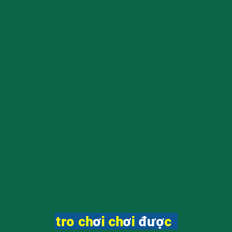 tro chơi chơi được