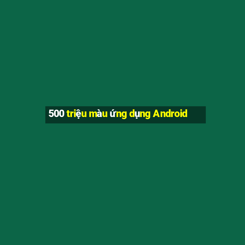 500 triệu màu ứng dụng Android