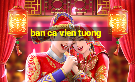 ban ca vien tuong