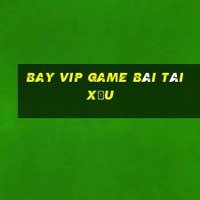 Bay Vip Game Bài Tài Xỉu