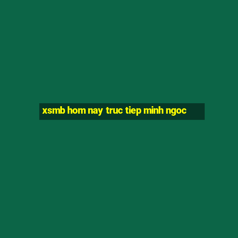 xsmb hom nay truc tiep minh ngoc