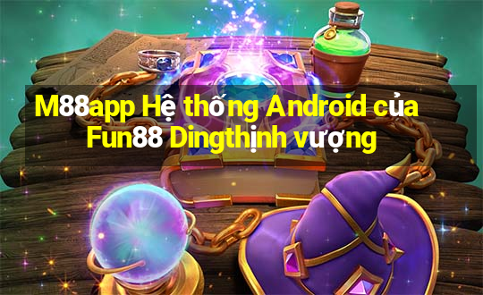 M88app Hệ thống Android của Fun88 Dingthịnh vượng