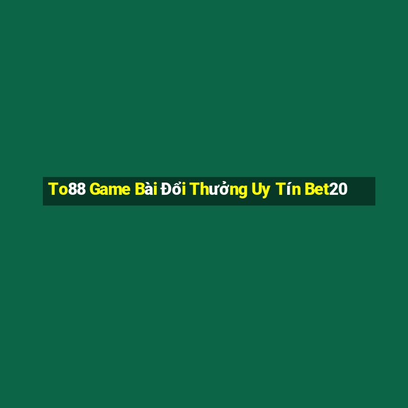 To88 Game Bài Đổi Thưởng Uy Tín Bet20