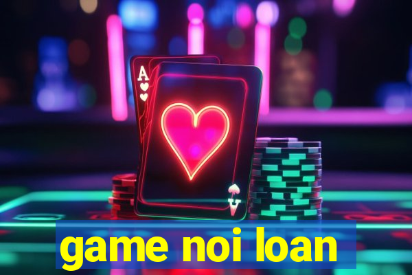 game noi loan