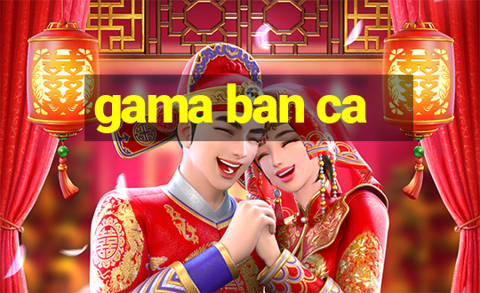 gama ban ca