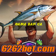 gama ban ca