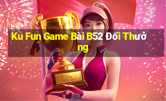 Ku Fun Game Bài B52 Đổi Thưởng