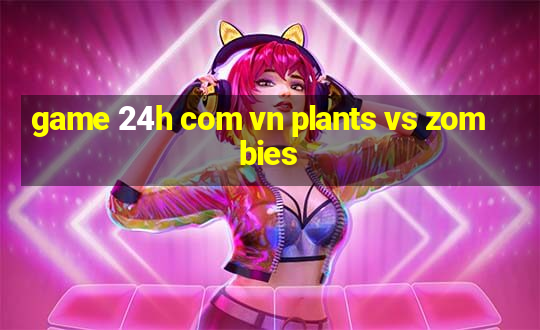 game 24h com vn plants vs zombies