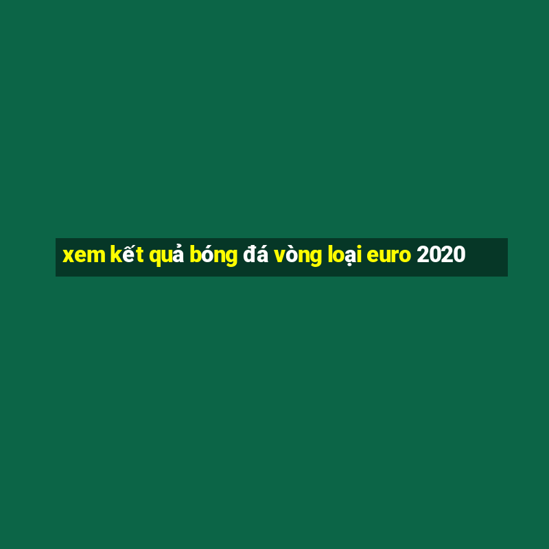 xem kết quả bóng đá vòng loại euro 2020