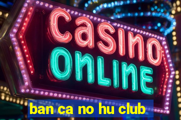 ban ca no hu club