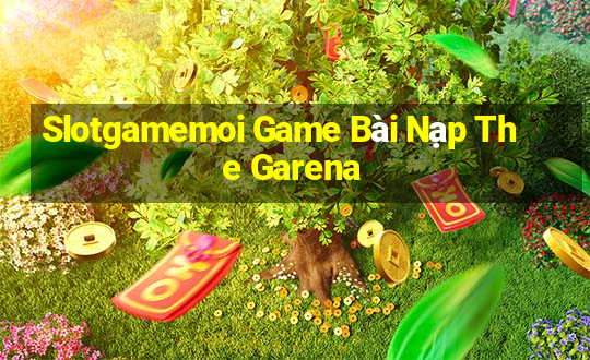 Slotgamemoi Game Bài Nạp The Garena