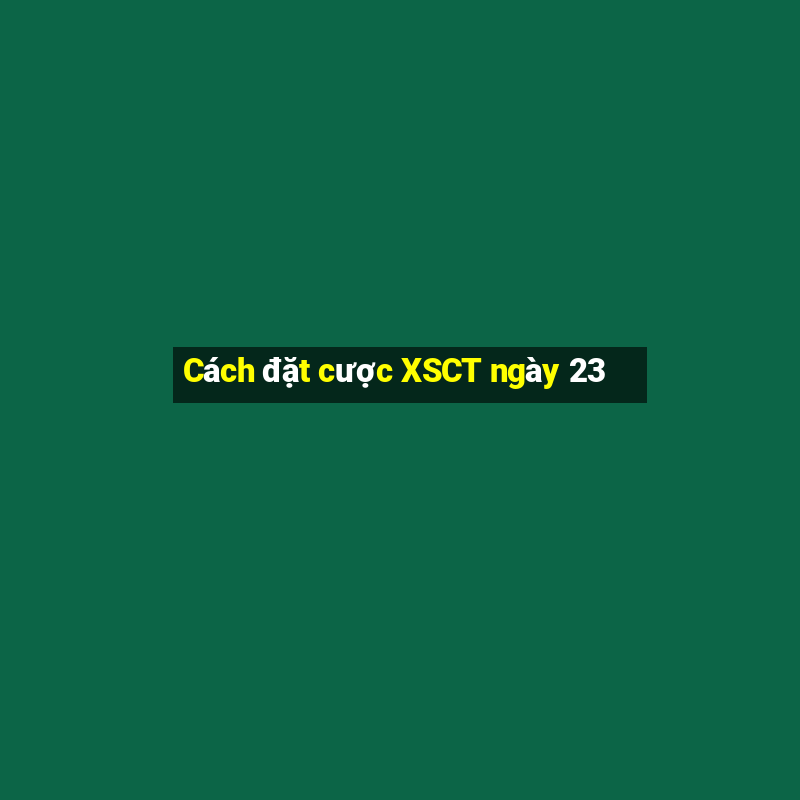 Cách đặt cược XSCT ngày 23