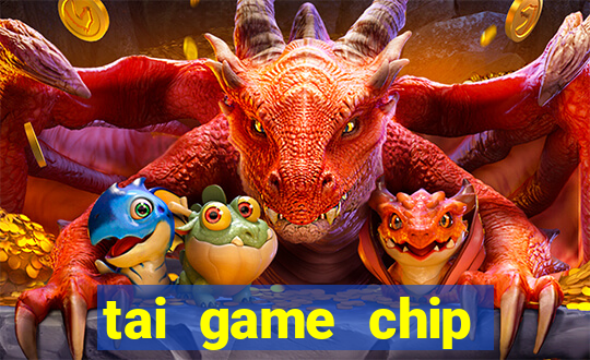 tai game chip đổi thưởng