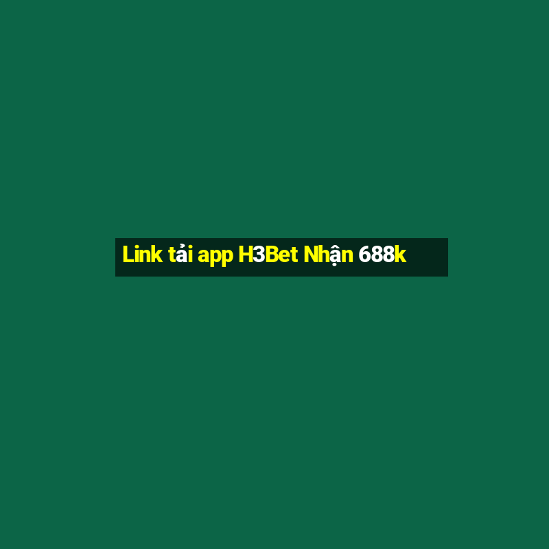 Link tải app H3Bet Nhận 688k