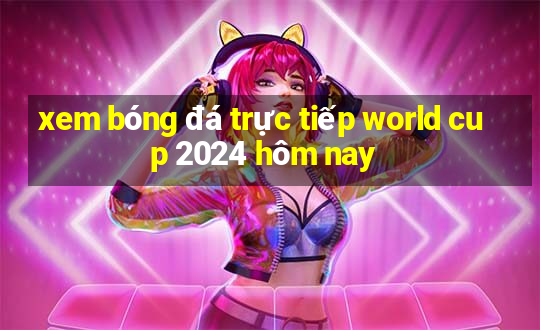 xem bóng đá trực tiếp world cup 2024 hôm nay