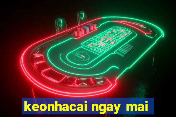 keonhacai ngay mai