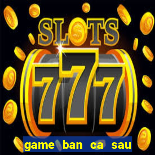 game ban ca sau khong lo