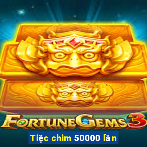 Tiệc chim 50000 lần