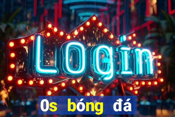 0s bóng đá lừa đảo