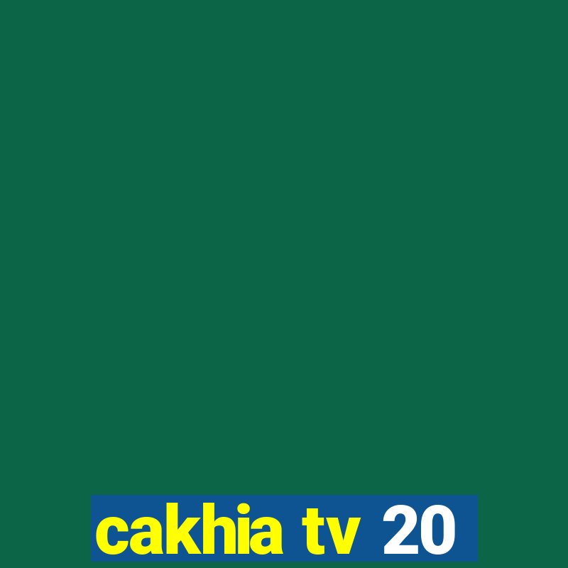 cakhia tv 20