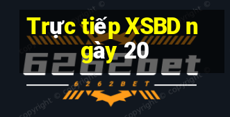 Trực tiếp XSBD ngày 20