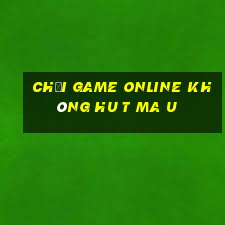 chơi game online không hu t ma u