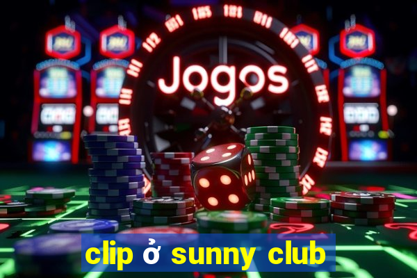 clip ở sunny club