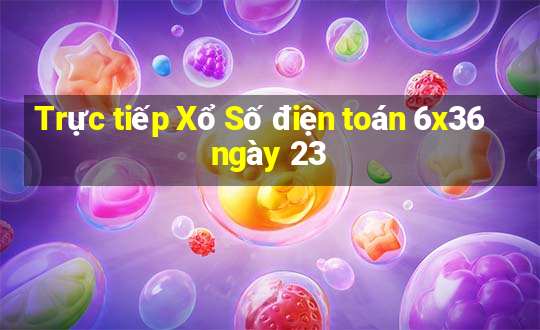 Trực tiếp Xổ Số điện toán 6x36 ngày 23