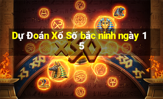 Dự Đoán Xổ Số bắc ninh ngày 15