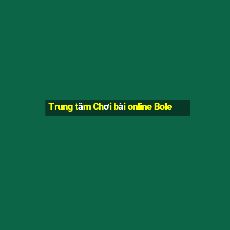 Trung tâm Chơi bài online Bole