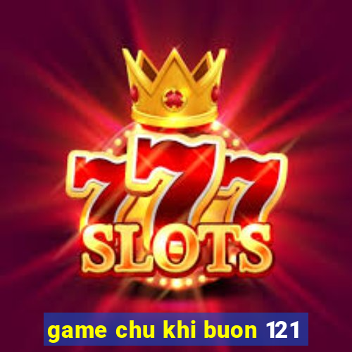 game chu khi buon 121