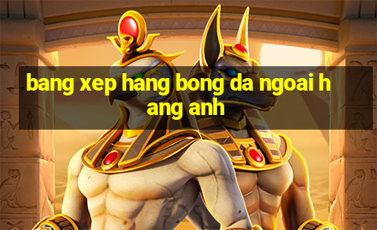 bang xep hang bong da ngoai hang anh