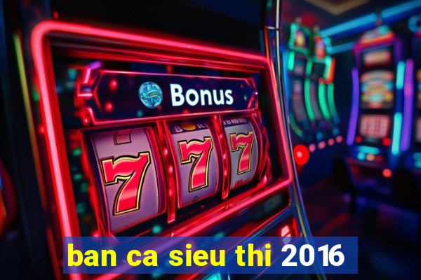 ban ca sieu thi 2016