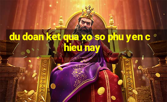 du doan ket qua xo so phu yen chieu nay