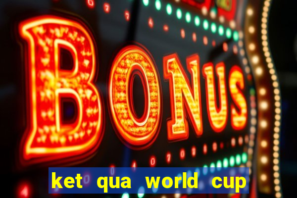 ket qua world cup 20 6